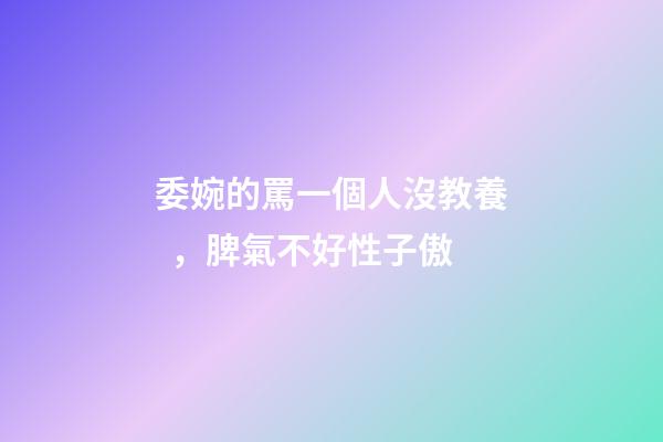 委婉的罵一個人沒教養，脾氣不好性子傲